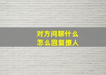 对方问聊什么 怎么回复撩人